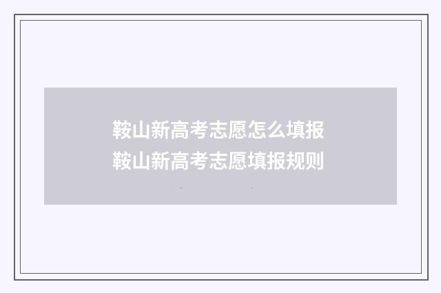 鞍山新高考志愿怎么填报 鞍山新高考志愿填报规则