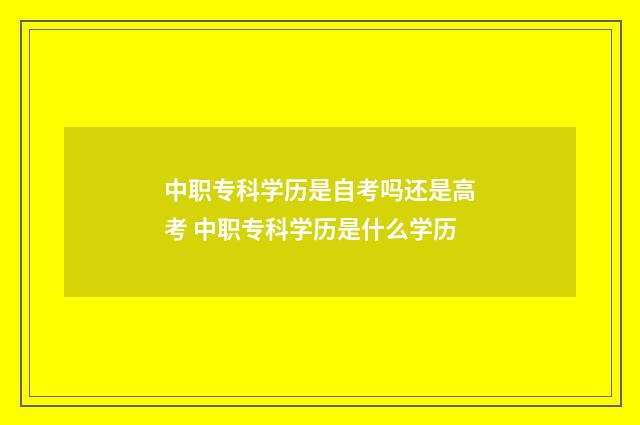 中职专科学历是自考吗还是高考 中职专科学历是什么学历