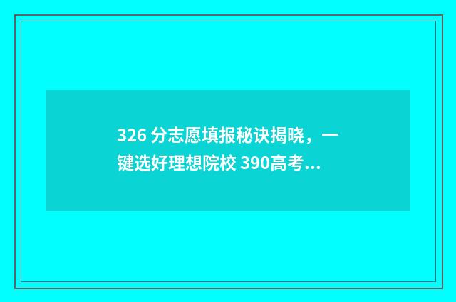 326 分志愿填报秘诀揭晓，一键选好理想院校 390高考志愿