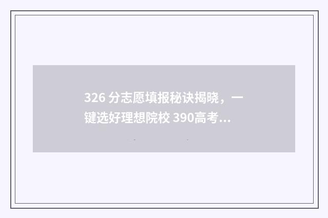 326 分志愿填报秘诀揭晓，一键选好理想院校 390高考志愿