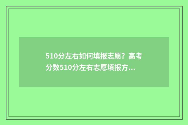 510分左右如何填报志愿？高考分数510分左右志愿填报方案 510多分算成绩好吗