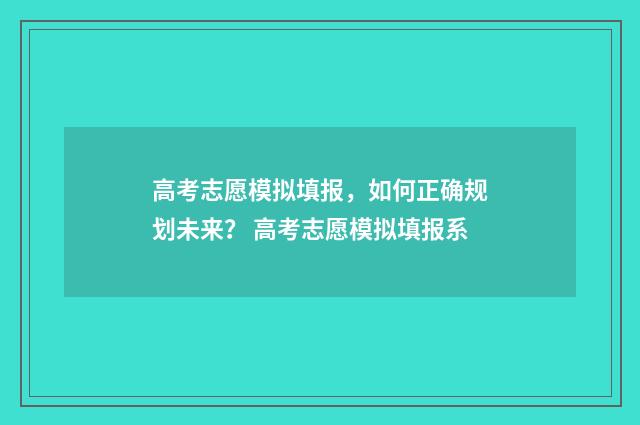 高考志愿模拟填报，如何正确规划未来？ 高考志愿模拟填报系