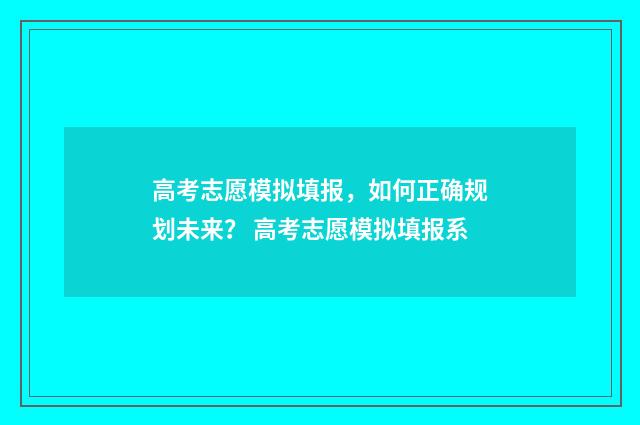 高考志愿模拟填报，如何正确规划未来？ 高考志愿模拟填报系