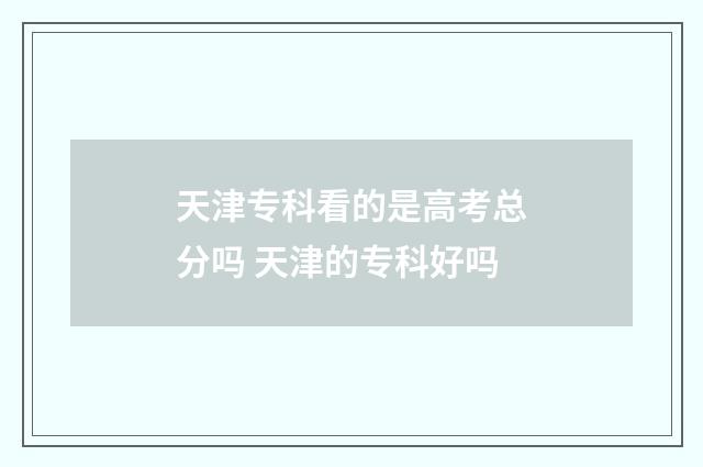 天津专科看的是高考总分吗 天津的专科好吗