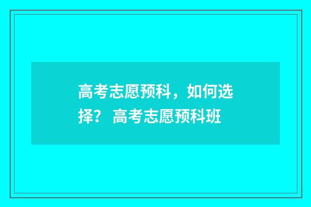 高考志愿预科，如何选择？ 高考志愿预科班