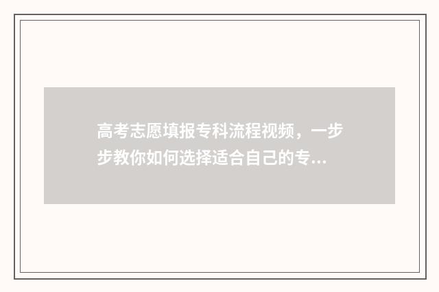 高考志愿填报专科流程视频，一步步教你如何选择适合自己的专业！ 高考志愿填报专业一览表