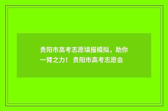贵阳市高考志愿填报模拟，助你一臂之力！ 贵阳市高考志愿会