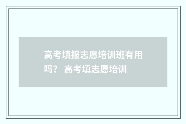 高考填报志愿培训班有用吗？ 高考填志愿培训