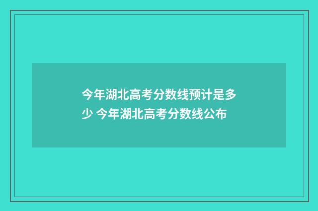 今年湖北高考分数线预计是多少 今年湖北高考分数线公布