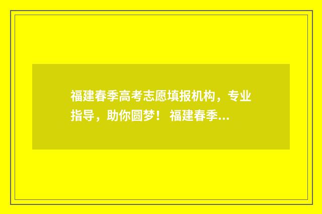 福建春季高考志愿填报机构，专业指导，助你圆梦！ 福建春季高考志愿填报时间安排