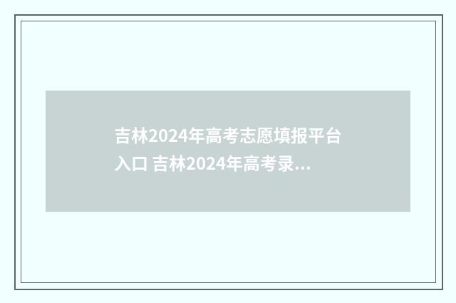 吉林2024年高考志愿填报平台入口 吉林2024年高考录取分数线