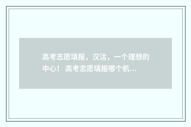 高考志愿填报，汉沽，一个理想的中心！ 高考志愿填报哪个机构好