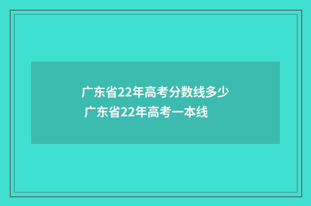 广东省22年高考分数线多少 广东省22年高考一本线