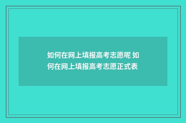 如何在网上填报高考志愿呢 如何在网上填报高考志愿正式表