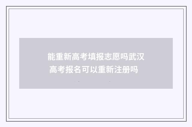 能重新高考填报志愿吗武汉 高考报名可以重新注册吗