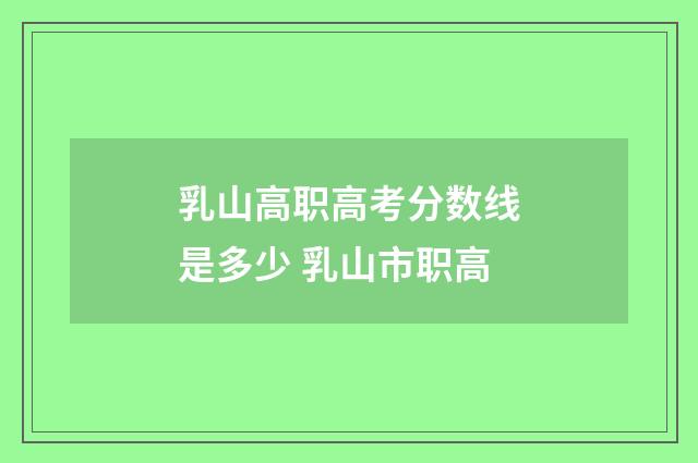 乳山高职高考分数线是多少 乳山市职高