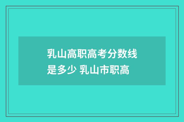 乳山高职高考分数线是多少 乳山市职高