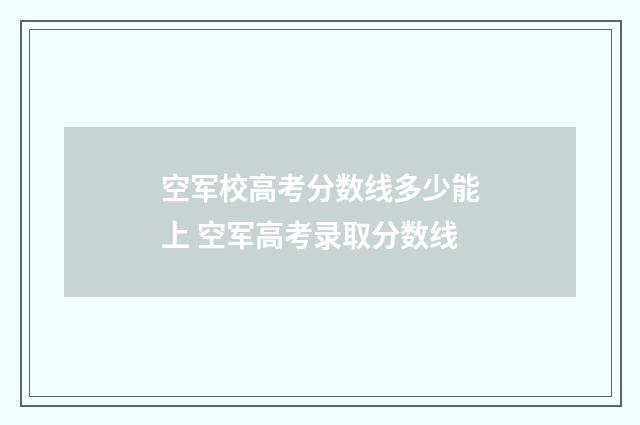 空军校高考分数线多少能上 空军高考录取分数线