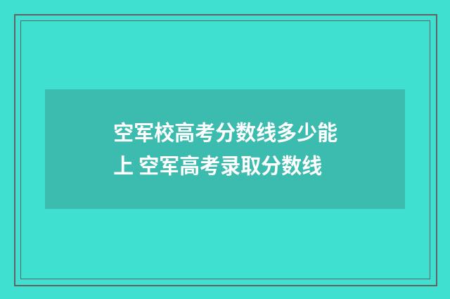 空军校高考分数线多少能上 空军高考录取分数线