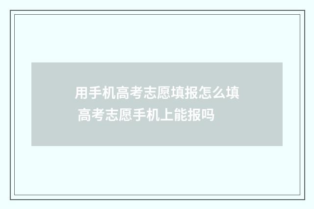 用手机高考志愿填报怎么填 高考志愿手机上能报吗