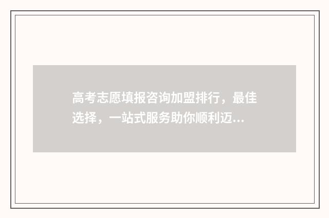 高考志愿填报咨询加盟排行，最佳选择，一站式服务助你顺利迈向未来！ 高考志愿填报咨询师话术