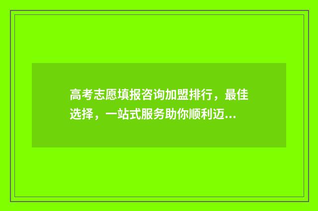 高考志愿填报咨询加盟排行，最佳选择，一站式服务助你顺利迈向未来！ 高考志愿填报咨询师话术