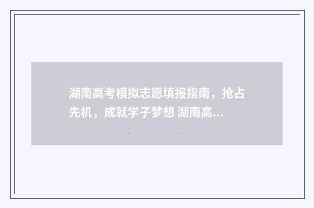 湖南高考模拟志愿填报指南，抢占先机，成就学子梦想 湖南高考模拟志愿