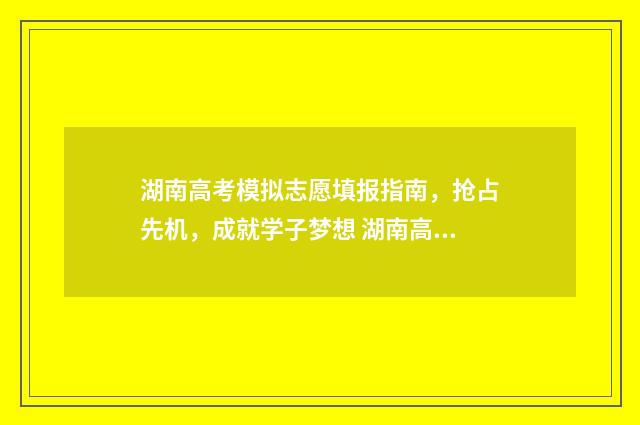 湖南高考模拟志愿填报指南，抢占先机，成就学子梦想 湖南高考模拟志愿