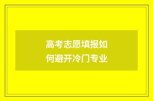 高考志愿填报如何避开冷门专业