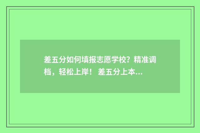 差五分如何填报志愿学校？精准调档，轻松上岸！ 差五分上本科线,有机会上个三本吗