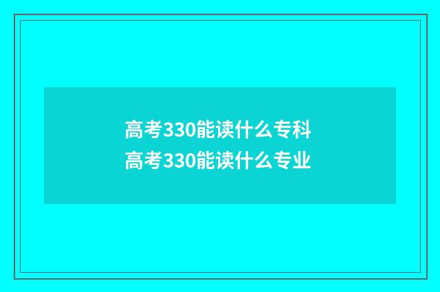 高考330能读什么专科 高考330能读什么专业