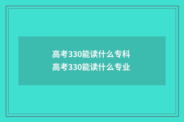 高考330能读什么专科 高考330能读什么专业