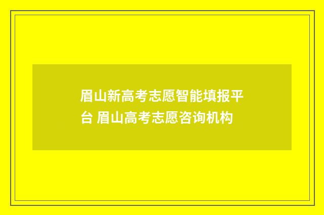 眉山新高考志愿智能填报平台 眉山高考志愿咨询机构