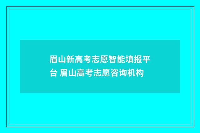 眉山新高考志愿智能填报平台 眉山高考志愿咨询机构