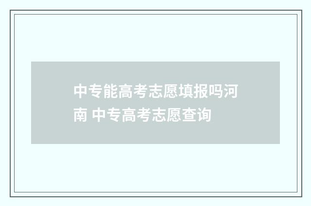 中专能高考志愿填报吗河南 中专高考志愿查询