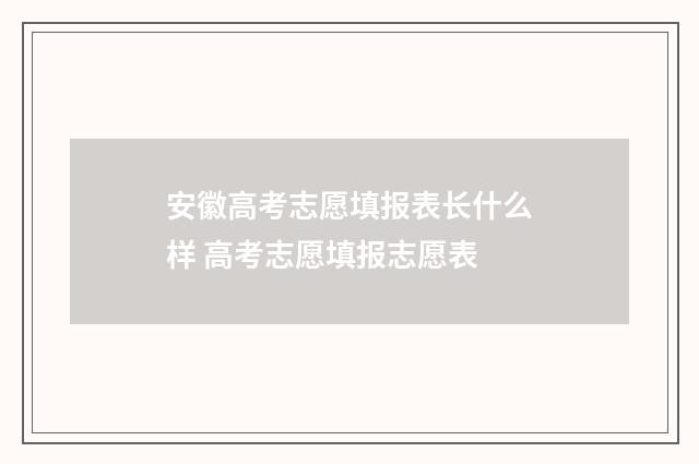 安徽高考志愿填报表长什么样 高考志愿填报志愿表
