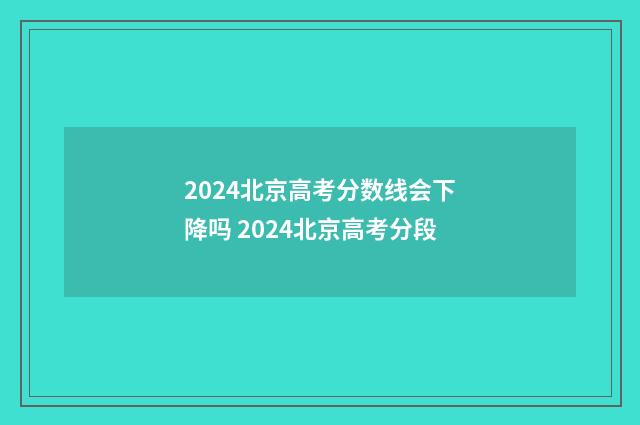 2024北京高考分数线会下降吗 2024北京高考分段
