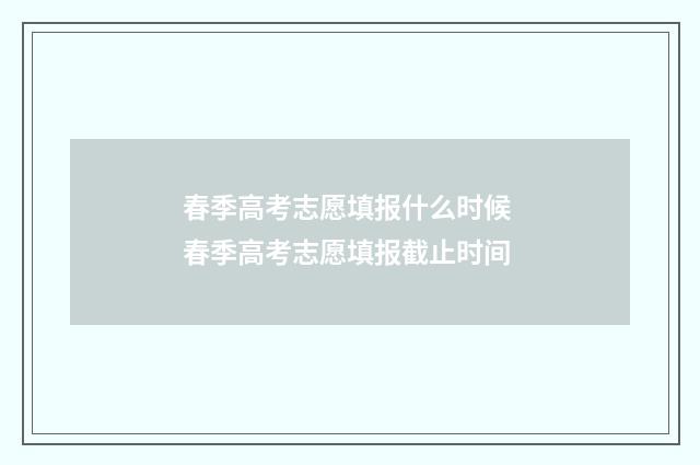 春季高考志愿填报什么时候 春季高考志愿填报截止时间