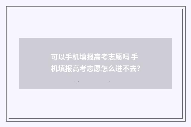 可以手机填报高考志愿吗 手机填报高考志愿怎么进不去?