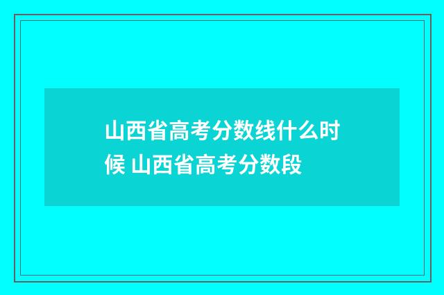 山西省高考分数线什么时候 山西省高考分数段