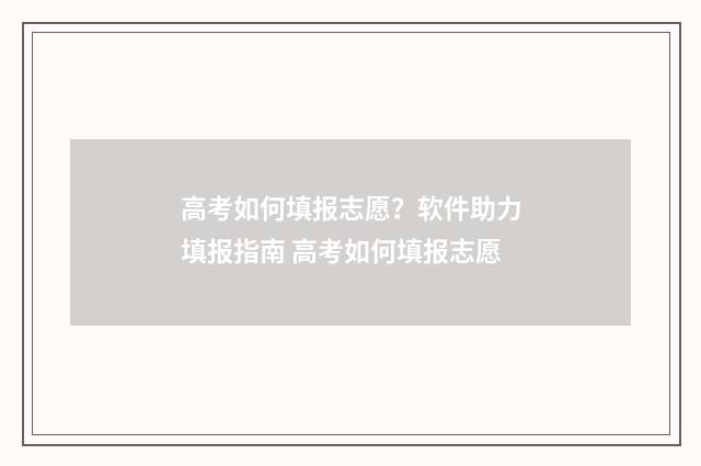 高考如何填报志愿？软件助力填报指南 高考如何填报志愿