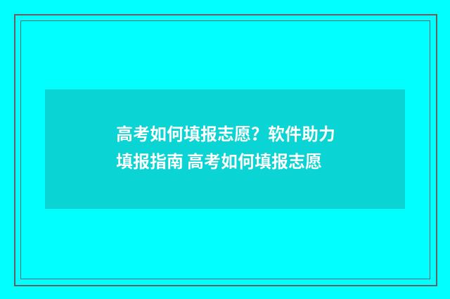 高考如何填报志愿？软件助力填报指南 高考如何填报志愿