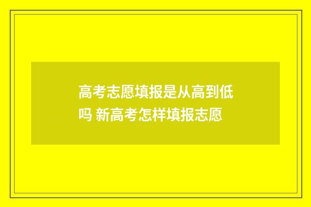 高考志愿填报是从高到低吗 新高考怎样填报志愿