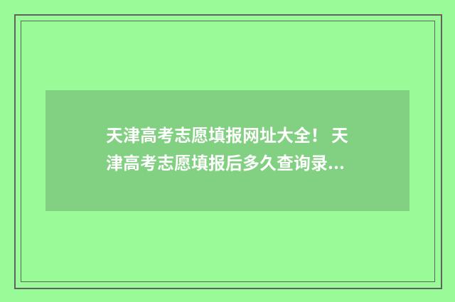 天津高考志愿填报网址大全！ 天津高考志愿填报后多久查询录取