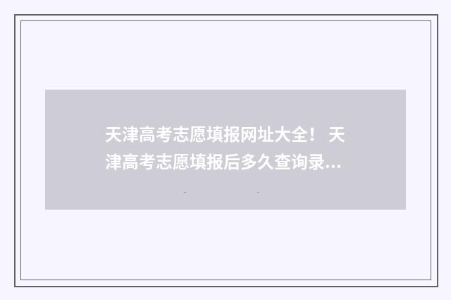 天津高考志愿填报网址大全！ 天津高考志愿填报后多久查询录取