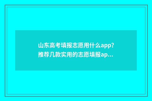 山东高考填报志愿用什么app？推荐几款实用的志愿填报app 山东高考填报志愿录取规则