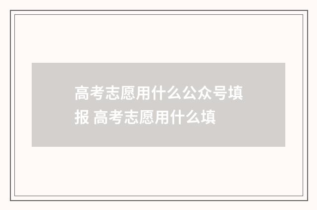 高考志愿用什么公众号填报 高考志愿用什么填