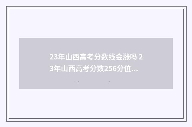 23年山西高考分数线会涨吗 23年山西高考分数256分位次是多少