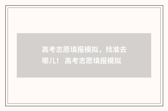 高考志愿填报模拟，找准去哪儿！ 高考志愿填报模拟