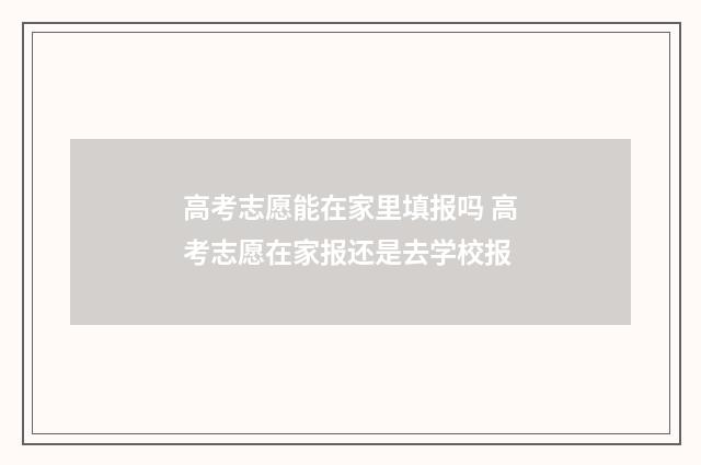 高考志愿能在家里填报吗 高考志愿在家报还是去学校报